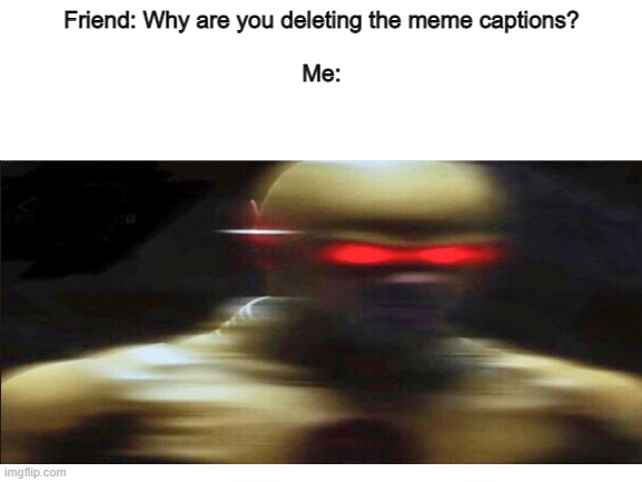 My goals are beyond your understanding | Friend: Why are you deleting the meme captions?
                                                                                               
Me: | image tagged in my goals are beyond your understanding,funny | made w/ Imgflip meme maker