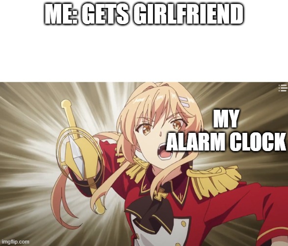 alarm clock | ME: GETS GIRLFRIEND; MY ALARM CLOCK | image tagged in girlfriend | made w/ Imgflip meme maker