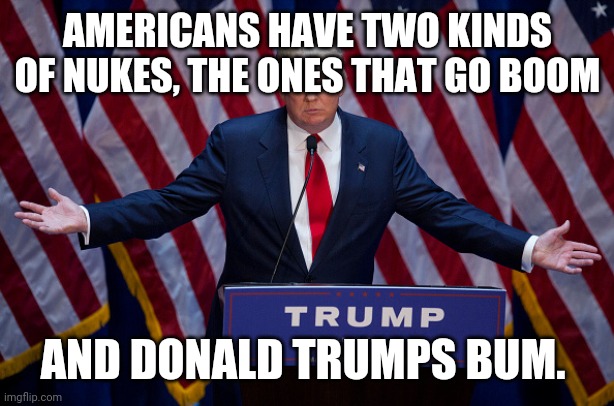 Donald Trump | AMERICANS HAVE TWO KINDS OF NUKES, THE ONES THAT GO BOOM; AND DONALD TRUMPS BUM. | image tagged in donald trump | made w/ Imgflip meme maker