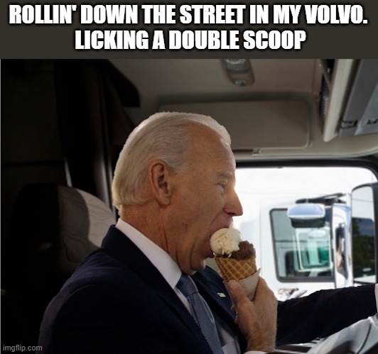 Biden Volvo | ROLLIN' DOWN THE STREET IN MY VOLVO.
 LICKING A DOUBLE SCOOP | image tagged in joe biden | made w/ Imgflip meme maker