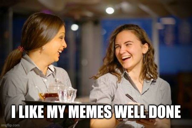 Laughing Waitress | I LIKE MY MEMES WELL DONE | image tagged in laughing waitress | made w/ Imgflip meme maker