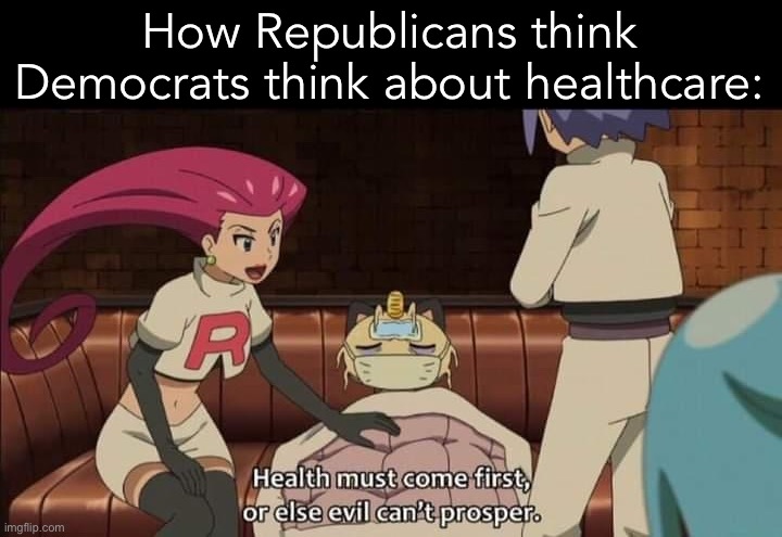 [Conservative logic 101] | How Republicans think Democrats think about healthcare: | image tagged in team rocket health must come first or else evil can t prosper,conservative logic,health,healthcare,team rocket | made w/ Imgflip meme maker