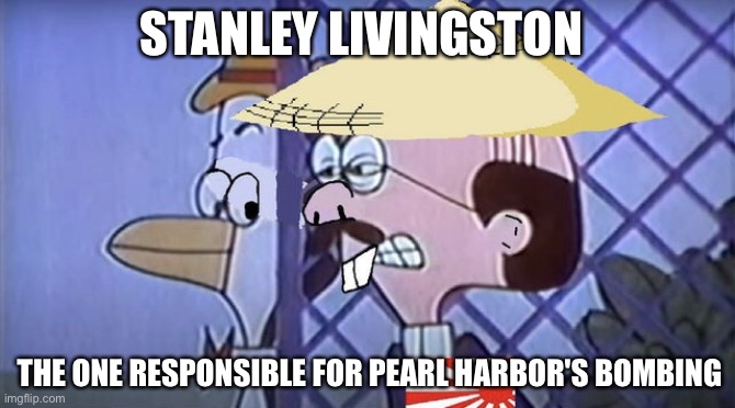 Asian Stanley Livingston 2 | STANLEY LIVINGSTON; THE ONE RESPONSIBLE FOR PEARL HARBOR'S BOMBING | image tagged in asian stanley livingston 2 | made w/ Imgflip meme maker