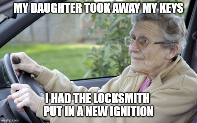I'm no dummy | MY DAUGHTER TOOK AWAY MY KEYS; I HAD THE LOCKSMITH 
PUT IN A NEW IGNITION | image tagged in old lady driving | made w/ Imgflip meme maker