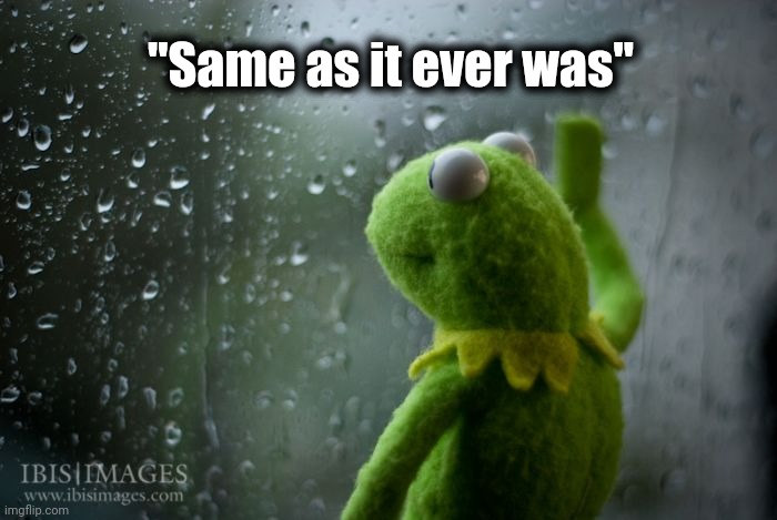 kermit window | "Same as it ever was" | image tagged in kermit window | made w/ Imgflip meme maker