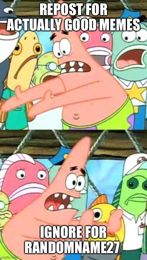 Put It Somewhere Else Patrick | REPOST FOR ACTUALLY GOOD MEMES; IGNORE FOR RANDOMNAME27 | image tagged in memes,put it somewhere else patrick | made w/ Imgflip meme maker