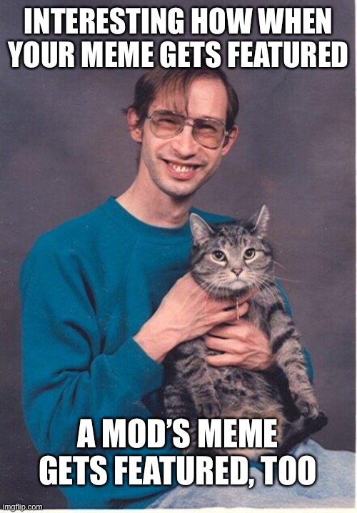 cat-nerd | INTERESTING HOW WHEN YOUR MEME GETS FEATURED; A MOD’S MEME GETS FEATURED, TOO | image tagged in cat-nerd | made w/ Imgflip meme maker