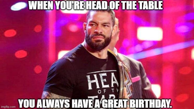 Head of the Table | WHEN YOU'RE HEAD OF THE TABLE; YOU ALWAYS HAVE A GREAT BIRTHDAY. | image tagged in roman reigns | made w/ Imgflip meme maker