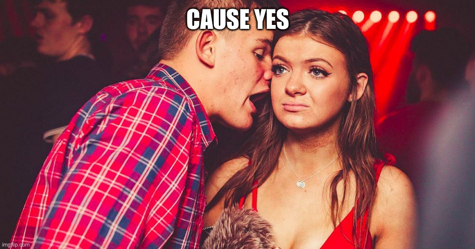 Uncomfortable Nightclub Girl | CAUSE YES | image tagged in uncomfortable nightclub girl | made w/ Imgflip meme maker