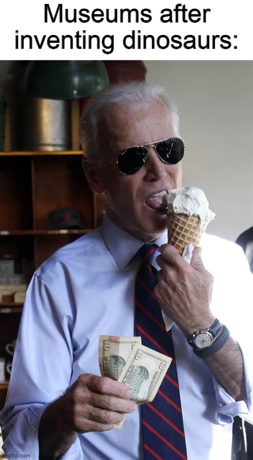 Joe Biden Ice Cream and Cash | Museums after inventing dinosaurs: | image tagged in joe biden ice cream and cash,memes,funny memes,dinosaurs,museum | made w/ Imgflip meme maker