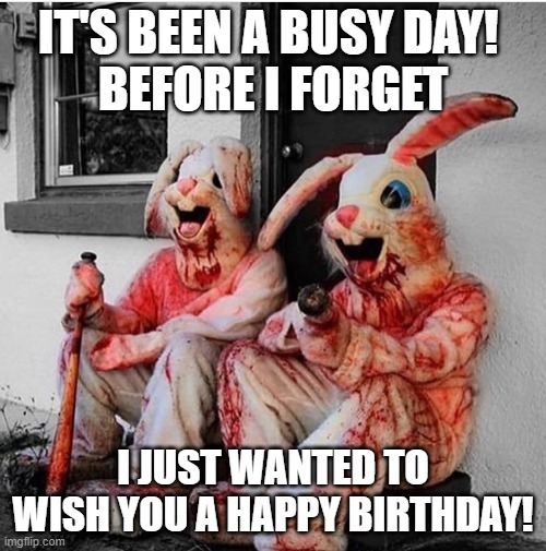 Happy Birthday! |  IT'S BEEN A BUSY DAY! 
BEFORE I FORGET; I JUST WANTED TO WISH YOU A HAPPY BIRTHDAY! | image tagged in happy birthday,bloody,rabbits,funny | made w/ Imgflip meme maker