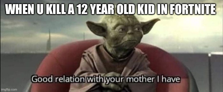 Good relation with your mother I have | WHEN U KILL A 12 YEAR OLD KID IN FORTNITE | image tagged in good relation with your mother i have | made w/ Imgflip meme maker
