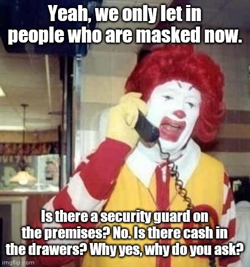 Ronald is concerned about your safety | Yeah, we only let in people who are masked now. Is there a security guard on the premises? No. Is there cash in the drawers? Why yes, why do you ask? | image tagged in ronald mcdonald temp,masks,mcdonald's,stupid liberals,political humor | made w/ Imgflip meme maker