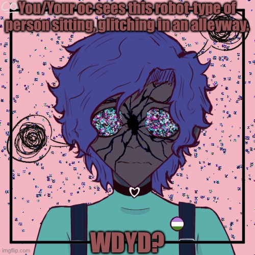 Any pronouns. (She/Him/They/It, etc) |  You/Your oc sees this robot-type of person sitting, glitching in an alleyway. WDYD? | made w/ Imgflip meme maker