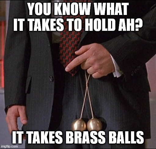 Brass Balls | YOU KNOW WHAT IT TAKES TO HOLD AH? IT TAKES BRASS BALLS | image tagged in brass balls | made w/ Imgflip meme maker