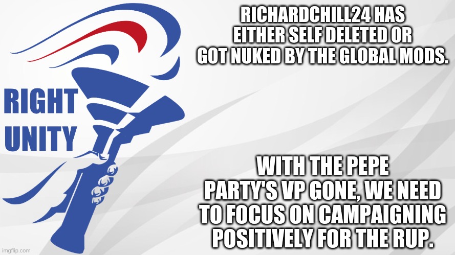 RUP announcement | RICHARDCHILL24 HAS EITHER SELF DELETED OR GOT NUKED BY THE GLOBAL MODS. WITH THE PEPE PARTY'S VP GONE, WE NEED TO FOCUS ON CAMPAIGNING POSITIVELY FOR THE RUP. | image tagged in rup announcement | made w/ Imgflip meme maker