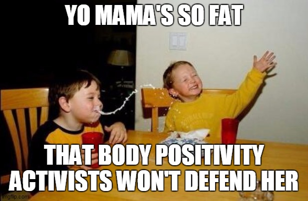Yo Momma So Fat |  YO MAMA'S SO FAT; THAT BODY POSITIVITY ACTIVISTS WON'T DEFEND HER | image tagged in yo momma so fat | made w/ Imgflip meme maker