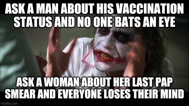 It's all medical history, right? | ASK A MAN ABOUT HIS VACCINATION STATUS AND NO ONE BATS AN EYE; ASK A WOMAN ABOUT HER LAST PAP SMEAR AND EVERYONE LOSES THEIR MIND | image tagged in memes,and everybody loses their minds | made w/ Imgflip meme maker