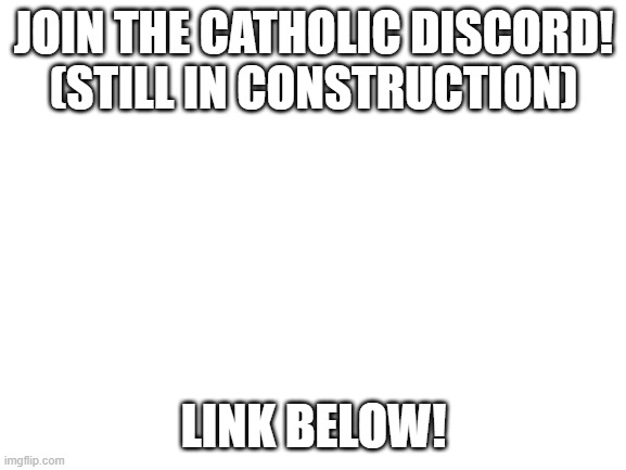 Blank White Template | JOIN THE CATHOLIC DISCORD! (STILL IN CONSTRUCTION); LINK BELOW! | image tagged in blank white template,discord | made w/ Imgflip meme maker