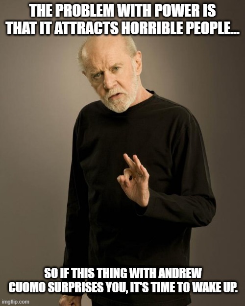 George Carlin | THE PROBLEM WITH POWER IS THAT IT ATTRACTS HORRIBLE PEOPLE... SO IF THIS THING WITH ANDREW CUOMO SURPRISES YOU, IT'S TIME TO WAKE UP. | image tagged in george carlin | made w/ Imgflip meme maker