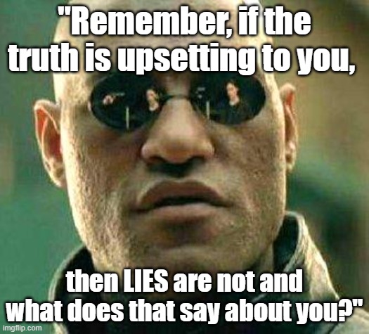 Morpheus meme: "Remember, if the truth is upsetting to you, then LIES are not and what does that say about you?" |  "Remember, if the truth is upsetting to you, then LIES are not and what does that say about you?" | image tagged in what if i told you,memes,political memes,the matrix,politics,media lies | made w/ Imgflip meme maker
