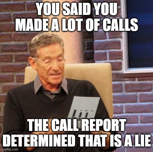 Maury Lie Detector Meme | YOU SAID YOU MADE A LOT OF CALLS; THE CALL REPORT DETERMINED THAT IS A LIE | image tagged in memes,maury lie detector,sales,lies | made w/ Imgflip meme maker
