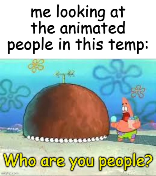 WHO ARE YOU PEOPLE? | me looking at the animated people in this temp: Who are you people? | image tagged in who are you people | made w/ Imgflip meme maker