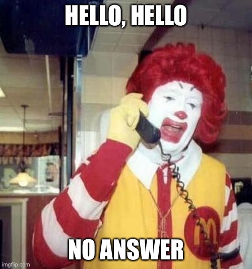 ronald mcdonalds call | HELLO, HELLO; NO ANSWER | image tagged in ronald mcdonalds call | made w/ Imgflip meme maker