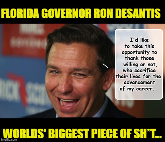 Your Tax Dollars at Work... | FLORIDA GOVERNOR RON DESANTIS; I'd like to take this opportunity to thank those
 willing or not, who sacrifice their lives for the 
advancement of my career. WORLDS' BIGGEST PIECE OF SH*T... | image tagged in meanwhile in florida,florida,governor,covid-19,death | made w/ Imgflip meme maker