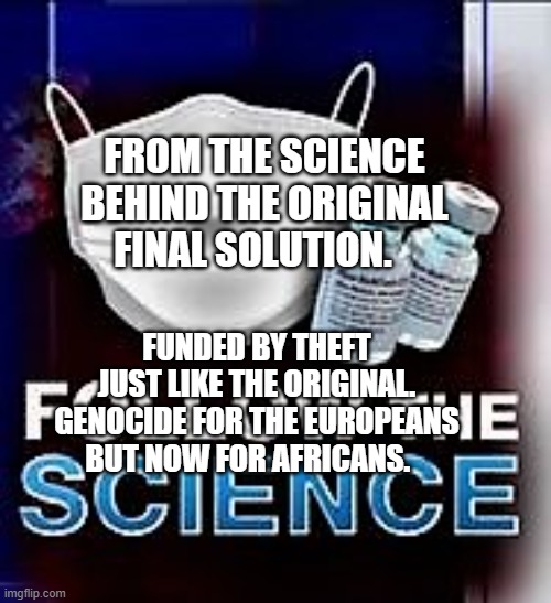 follow the science | FROM THE SCIENCE BEHIND THE ORIGINAL FINAL SOLUTION. FUNDED BY THEFT JUST LIKE THE ORIGINAL. GENOCIDE FOR THE EUROPEANS BUT NOW FOR AFRICANS. | image tagged in follow the science | made w/ Imgflip meme maker