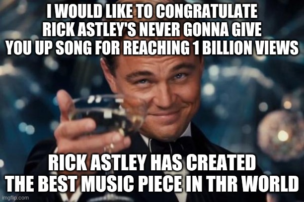 Leonardo Dicaprio Cheers Meme | I WOULD LIKE TO CONGRATULATE RICK ASTLEY'S NEVER GONNA GIVE YOU UP SONG FOR REACHING 1 BILLION VIEWS; RICK ASTLEY HAS CREATED THE BEST MUSIC PIECE IN THR WORLD | image tagged in memes,leonardo dicaprio cheers,never gonna give you up,congratulations | made w/ Imgflip meme maker