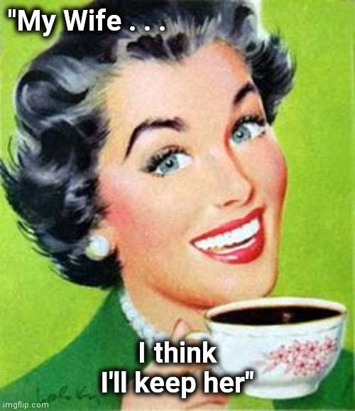 Vintage lady drinking coffee | "My Wife . . . I think I'll keep her" | image tagged in vintage lady drinking coffee | made w/ Imgflip meme maker