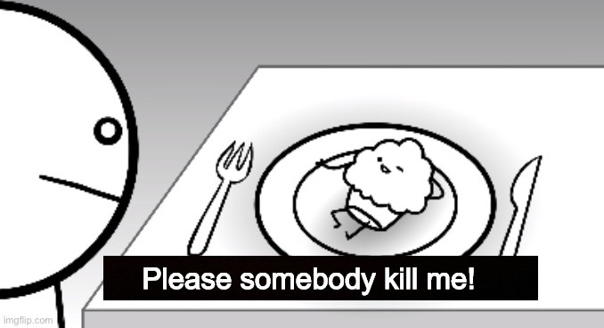 please somebody kill me | image tagged in please somebody kill me | made w/ Imgflip meme maker