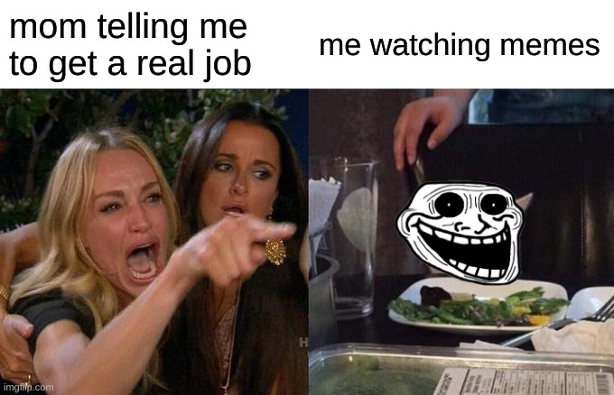 old | mom telling me to get a real job; me watching memes | image tagged in memes,woman yelling at cat | made w/ Imgflip meme maker