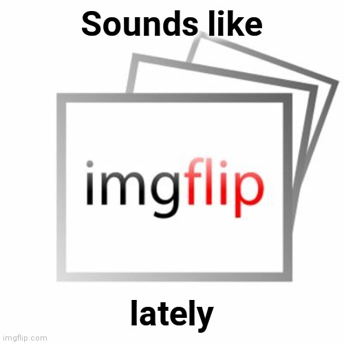 Imgflip | Sounds like lately | image tagged in imgflip | made w/ Imgflip meme maker