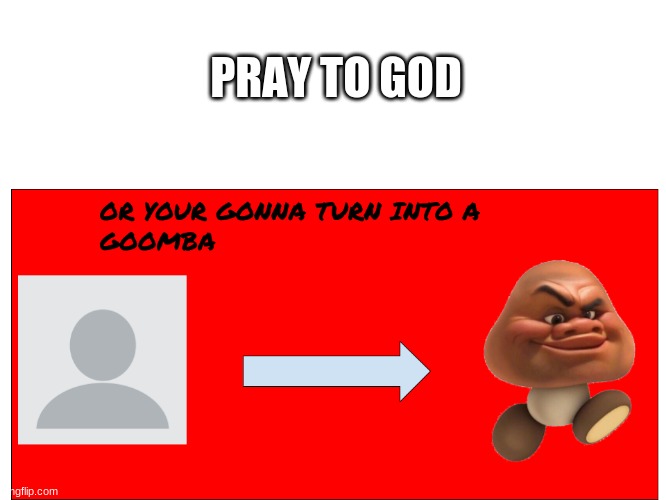 YOUR GONNA TURN INTO A GOOMBA | PRAY TO GOD | image tagged in your gonna turn into a goomba | made w/ Imgflip meme maker