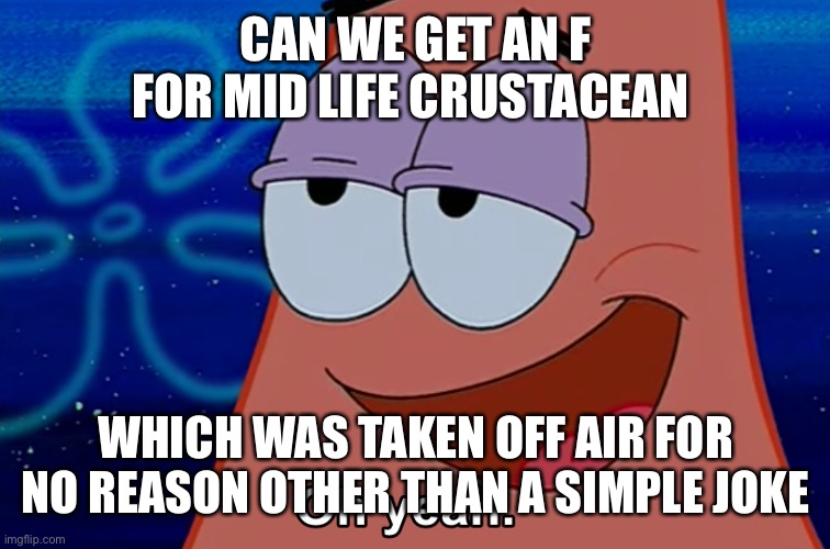 Oh yeah | CAN WE GET AN F FOR MID LIFE CRUSTACEAN; WHICH WAS TAKEN OFF AIR FOR NO REASON OTHER THAN A SIMPLE JOKE | image tagged in oh yeah | made w/ Imgflip meme maker