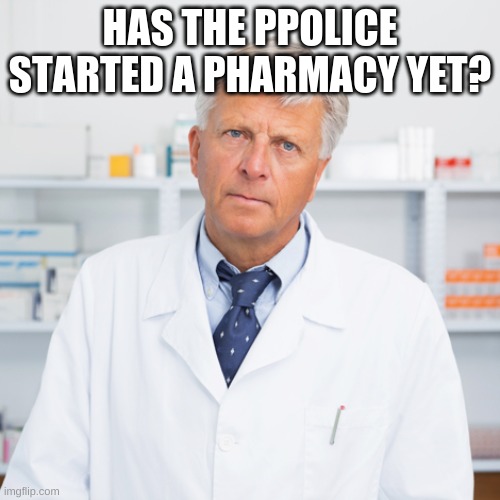 indifferent pharmacist | HAS THE PPOLICE STARTED A PHARMACY YET? | image tagged in indifferent pharmacist | made w/ Imgflip meme maker