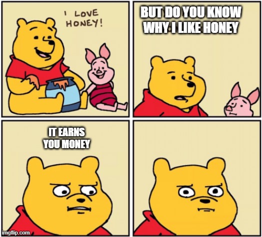 upset pooh | BUT DO YOU KNOW WHY I LIKE HONEY IT EARNS YOU MONEY | image tagged in upset pooh | made w/ Imgflip meme maker