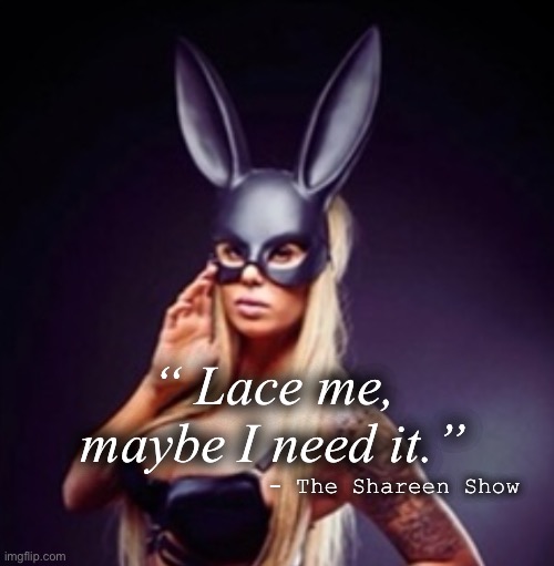 Hello | “ Lace me, maybe I need it.”; - The Shareen Show | image tagged in famous quotes,quotes,inspirational quote,woman,google,tattoos | made w/ Imgflip meme maker