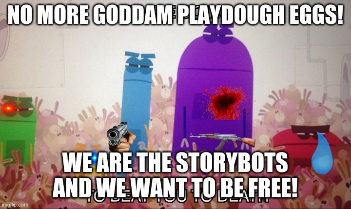 Storybots Beat you to death | NO MORE GODDAM PLAYDOUGH EGGS! WE ARE THE STORYBOTS AND WE WANT TO BE FREE! | image tagged in storybots beat you to death | made w/ Imgflip meme maker