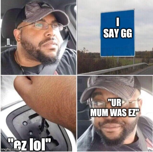 Ban toxicity | I SAY GG; "UR MUM WAS EZ"; "ez lol" | image tagged in car reverse | made w/ Imgflip meme maker