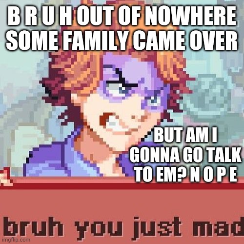 U g h | B R U H OUT OF NOWHERE SOME FAMILY CAME OVER; BUT AM I GONNA GO TALK TO EM? N O P E | image tagged in bruh just mad | made w/ Imgflip meme maker