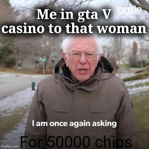 Gta 5 be like | Me in gta V casino to that woman; For 50000 chips | image tagged in memes,bernie i am once again asking for your support | made w/ Imgflip meme maker