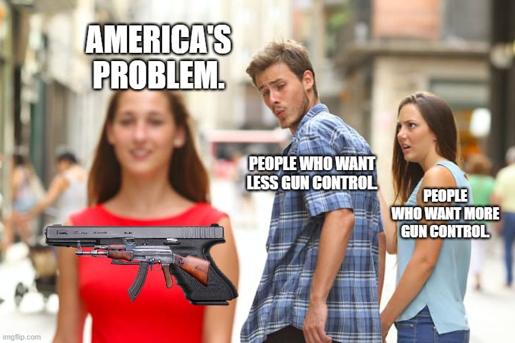We gotta make our mind up! | AMERICA'S PROBLEM. PEOPLE WHO WANT LESS GUN CONTROL. PEOPLE WHO WANT MORE GUN CONTROL. | image tagged in memes,distracted boyfriend,america,gun control,gun violence,1st world problems | made w/ Imgflip meme maker