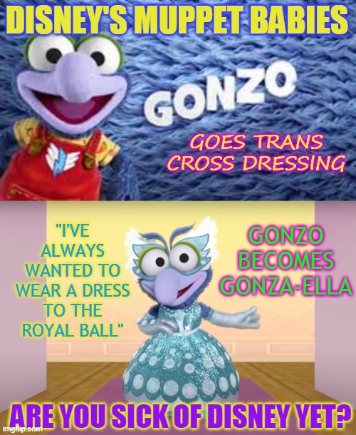 DISNEY'S MUPPET BABIES; GOES TRANS
CROSS DRESSING; "I'VE ALWAYS WANTED TO WEAR A DRESS TO THE ROYAL BALL"; GONZO BECOMES GONZA-ELLA; ARE YOU SICK OF DISNEY YET? | made w/ Imgflip meme maker