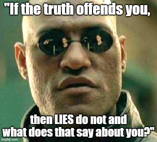 Morpheus political meme: "If the truth offends you, then LIES do not and what does that say about you?" |  "If the truth offends you, then LIES do not and what does that say about you?" | image tagged in what if i told you,memes,political memes,matrix morpheus,truth,facts don't care about your feelings | made w/ Imgflip meme maker