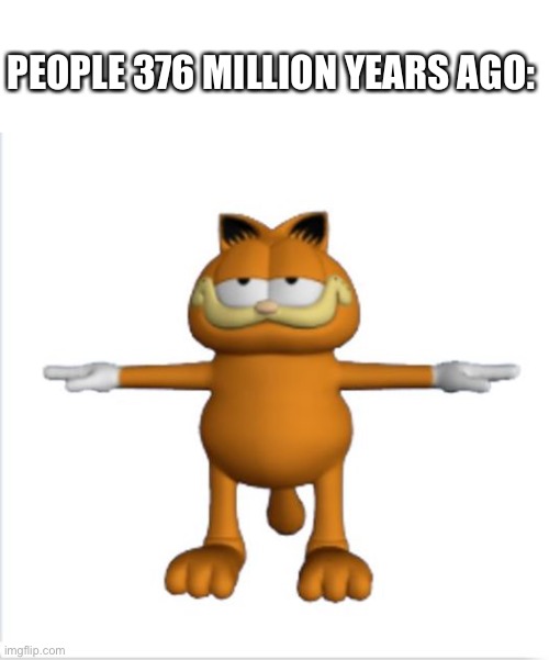 garfield t-pose | PEOPLE 376 MILLION YEARS AGO: | image tagged in garfield t-pose | made w/ Imgflip meme maker