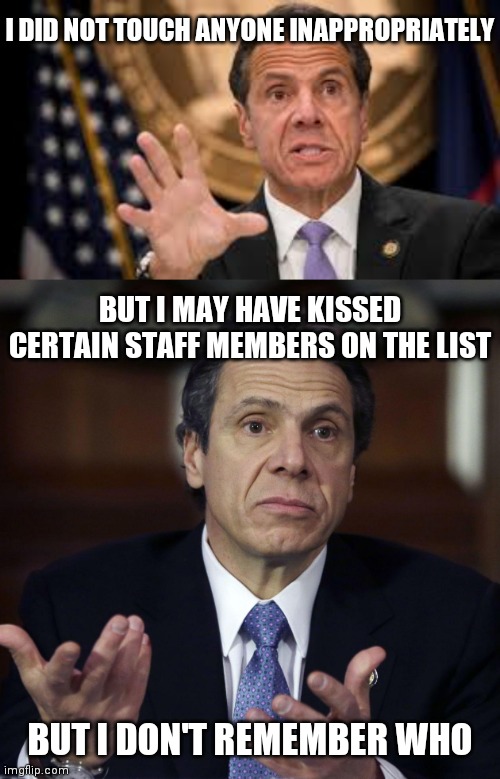 His own words | I DID NOT TOUCH ANYONE INAPPROPRIATELY; BUT I MAY HAVE KISSED CERTAIN STAFF MEMBERS ON THE LIST; BUT I DON'T REMEMBER WHO | image tagged in gov cuomo,andrew cuomo shrug,democrats,cuomo | made w/ Imgflip meme maker