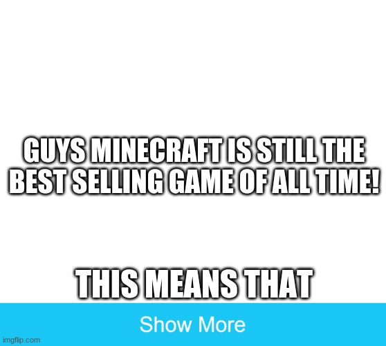 I NOW IT'S CRAZY | GUYS MINECRAFT IS STILL THE BEST SELLING GAME OF ALL TIME! THIS MEANS THAT | image tagged in show more | made w/ Imgflip meme maker